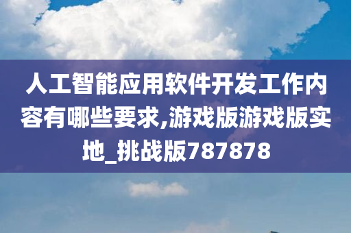 人工智能应用软件开发工作内容有哪些要求,游戏版游戏版实地_挑战版787878