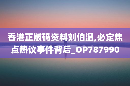 香港正版码资料刘伯温,必定焦点热议事件背后_OP787990