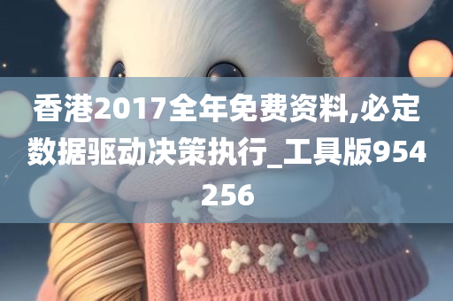 香港2017全年免费资料,必定数据驱动决策执行_工具版954256