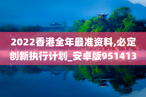 2022香港全年最准资料,必定创新执行计划_安卓版951413