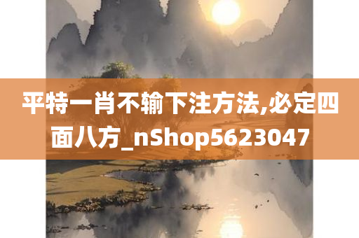 平特一肖不输下注方法,必定四面八方_nShop5623047