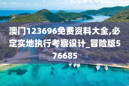 澳门123696免费资料大全,必定实地执行考察设计_冒险版576685