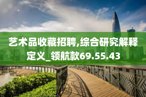 艺术品收藏招聘,综合研究解释定义_领航款69.55.43