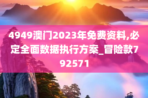 4949澳门2023年免费资料,必定全面数据执行方案_冒险款792571