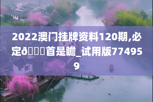 2022澳门挂牌资料120期,必定🐎首是瞻_试用版774959