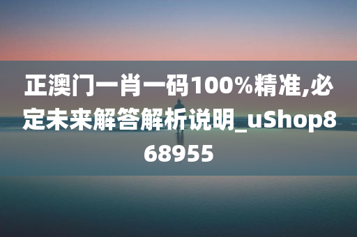 正澳门一肖一码100%精准,必定未来解答解析说明_uShop868955