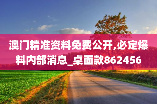 澳门精准资料免费公开,必定爆料内部消息_桌面款862456