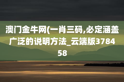 澳门金牛网(一肖三码,必定涵盖广泛的说明方法_云端版378458