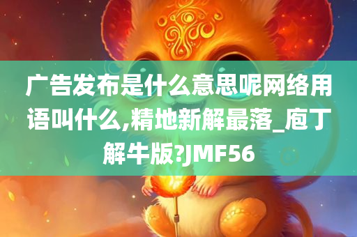 广告发布是什么意思呢网络用语叫什么,精地新解最落_庖丁解牛版?JMF56