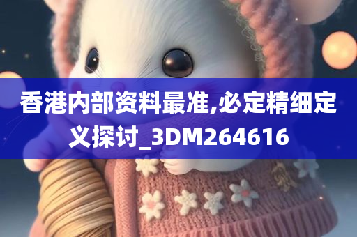 香港内部资料最准,必定精细定义探讨_3DM264616