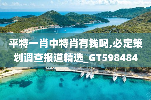 平特一肖中特肖有钱吗,必定策划调查报道精选_GT598484