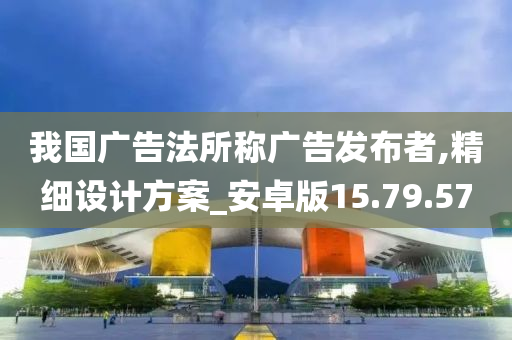 我国广告法所称广告发布者,精细设计方案_安卓版15.79.57