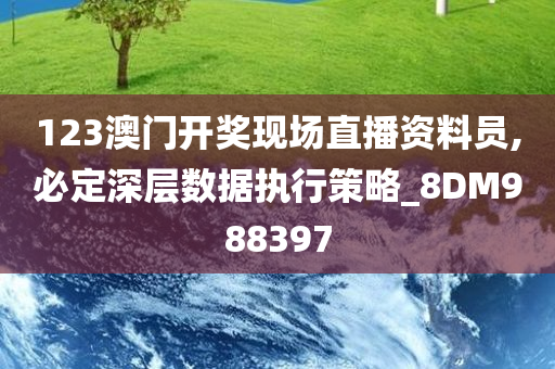 123澳门开奖现场直播资料员,必定深层数据执行策略_8DM988397