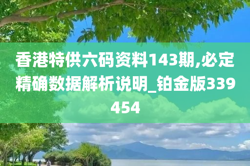 香港特供六码资料143期,必定精确数据解析说明_铂金版339454