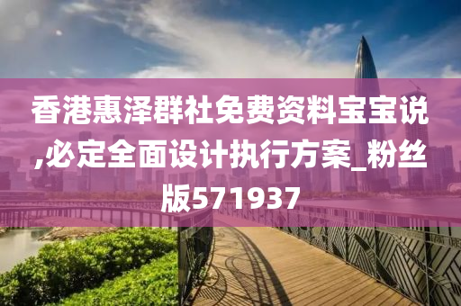 香港惠泽群社免费资料宝宝说,必定全面设计执行方案_粉丝版571937