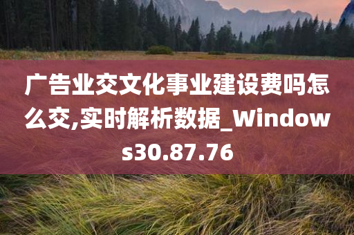 广告业交文化事业建设费吗怎么交,实时解析数据_Windows30.87.76