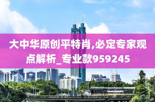 大中华原创平特肖,必定专家观点解析_专业款959245