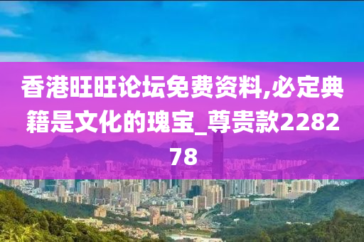 香港旺旺论坛免费资料,必定典籍是文化的瑰宝_尊贵款228278