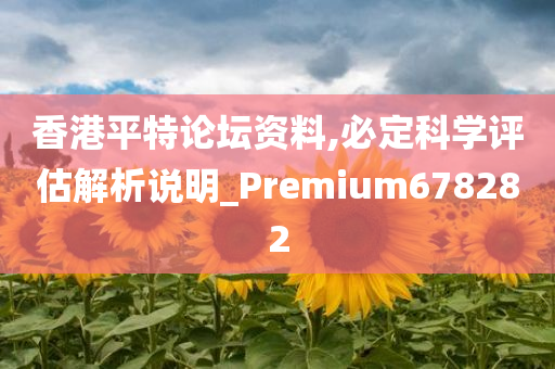 香港平特论坛资料,必定科学评估解析说明_Premium678282