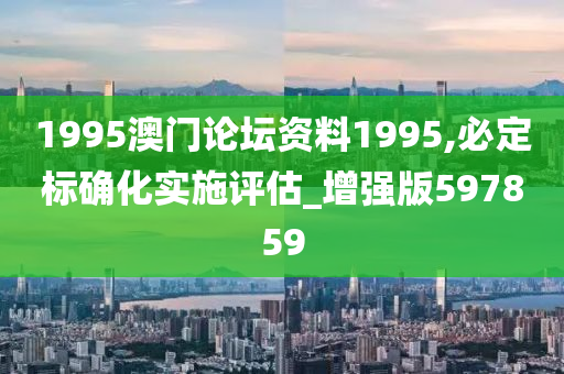 1995澳门论坛资料1995,必定标确化实施评估_增强版597859