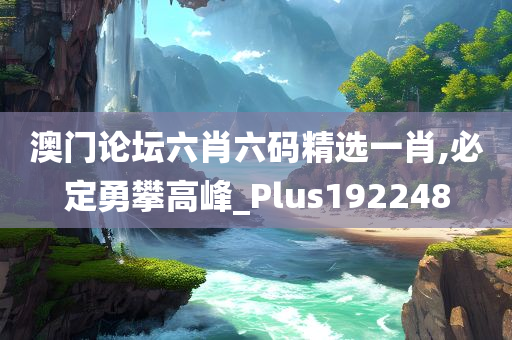 澳门论坛六肖六码精选一肖,必定勇攀高峰_Plus192248