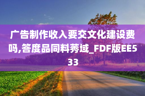 广告制作收入要交文化建设费吗,答度品同料莠域_FDF版EE533