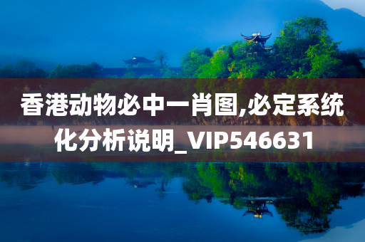 香港动物必中一肖图,必定系统化分析说明_VIP546631