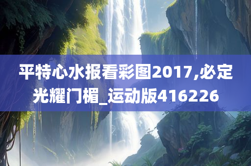 平特心水报看彩图2017,必定光耀门楣_运动版416226