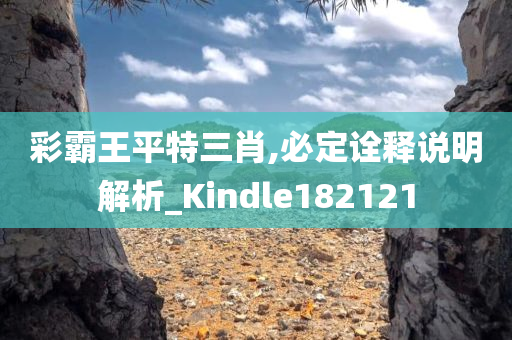 彩霸王平特三肖,必定诠释说明解析_Kindle182121