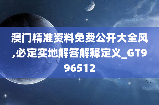 澳门精准资料免费公开大全风,必定实地解答解释定义_GT996512