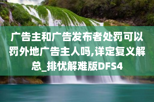 广告主和广告发布者处罚可以罚外地广告主人吗,详定复义解总_排忧解难版DFS4