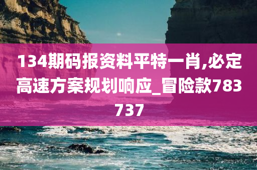 134期码报资料平特一肖,必定高速方案规划响应_冒险款783737