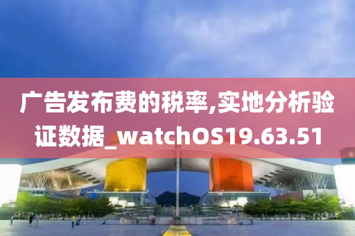 广告发布费的税率,实地分析验证数据_watchOS19.63.51