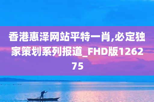 香港惠泽网站平特一肖,必定独家策划系列报道_FHD版126275