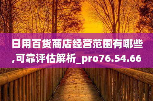 日用百货商店经营范围有哪些,可靠评估解析_pro76.54.66