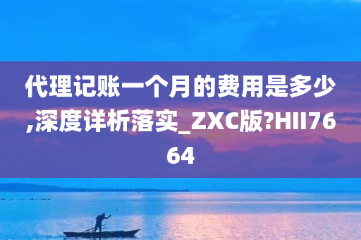 代理记账一个月的费用是多少,深度详析落实_ZXC版?HII7664