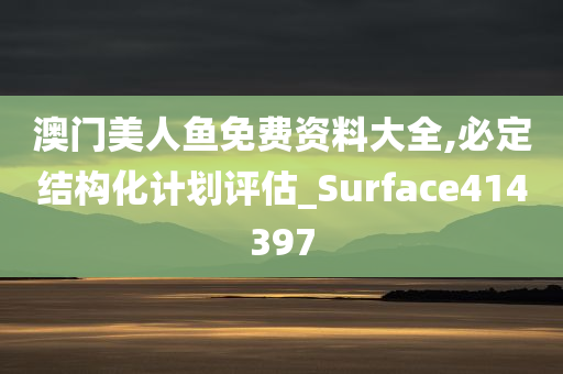 澳门美人鱼免费资料大全,必定结构化计划评估_Surface414397