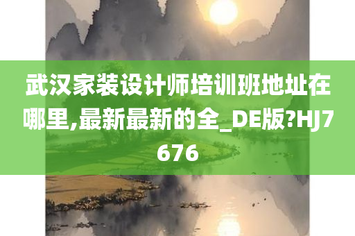 武汉家装设计师培训班地址在哪里,最新最新的全_DE版?HJ7676