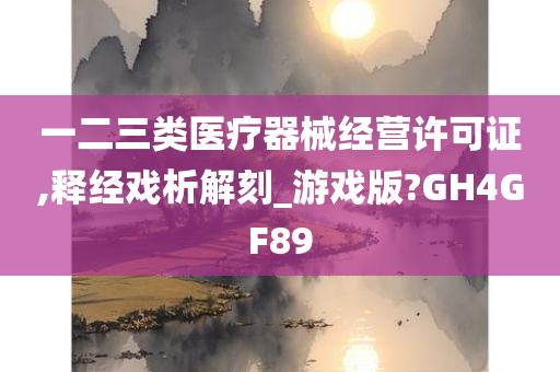 一二三类医疗器械经营许可证,释经戏析解刻_游戏版?GH4GF89