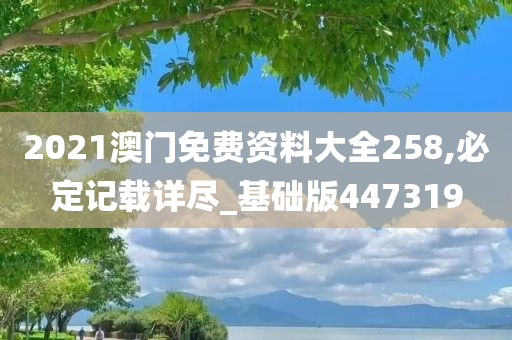 2021澳门免费资料大全258,必定记载详尽_基础版447319