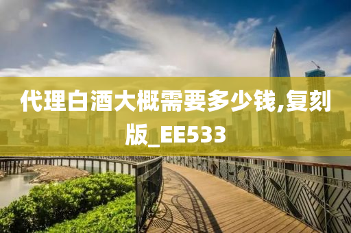 代理白酒大概需要多少钱,复刻版_EE533