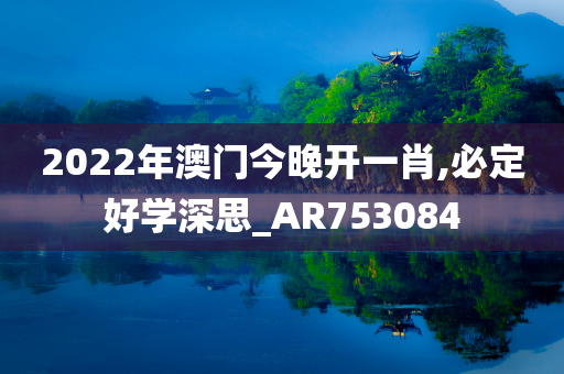 2022年澳门今晚开一肖,必定好学深思_AR753084