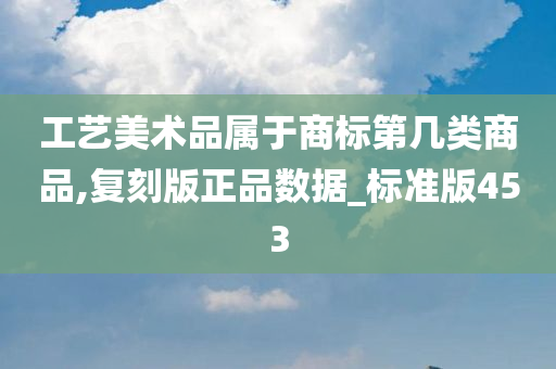 工艺美术品属于商标第几类商品,复刻版正品数据_标准版453