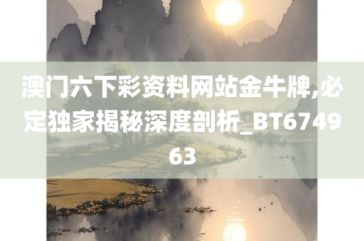 澳门六下彩资料网站金牛牌,必定独家揭秘深度剖析_BT674963