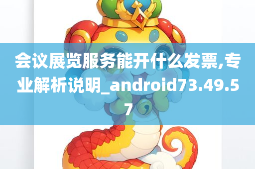 会议展览服务能开什么发票,专业解析说明_android73.49.57