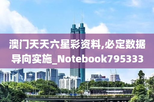 澳门天天六星彩资料,必定数据导向实施_Notebook795333