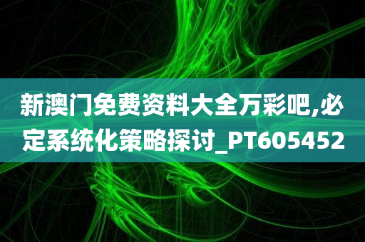 新澳门免费资料大全万彩吧,必定系统化策略探讨_PT605452