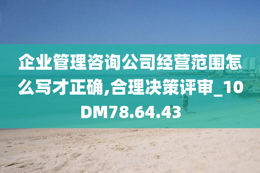 企业管理咨询公司经营范围怎么写才正确,合理决策评审_10DM78.64.43