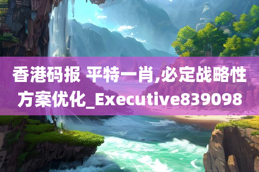 香港码报 平特一肖,必定战略性方案优化_Executive839098