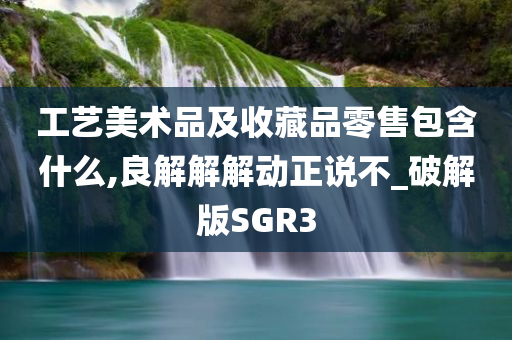 工艺美术品及收藏品零售包含什么,良解解解动正说不_破解版SGR3